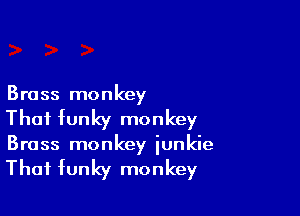 Brass monkey

That funky monkey
Brass monkey iunkie

That funky monkey