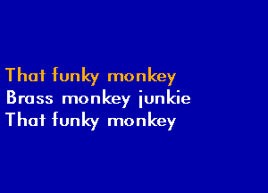 That funky monkey

Brass monkey junkie

That funky monkey
