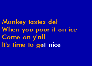Monkey tastes def
When you pour it on ice

Come on y'all
It's time to get nice