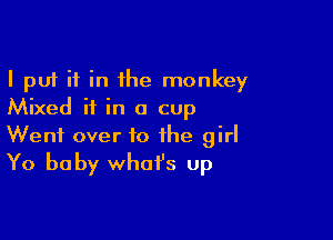 I put it in the monkey
Mixed ii in a cup

Went over 10 the girl
Yo baby what's up