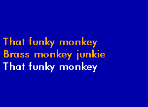 That funky monkey

Brass monkey junkie

That funky monkey