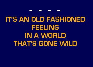 ITS AN OLD FASHIONED
FEELING
IN A WORLD
THAT'S GONE WILD