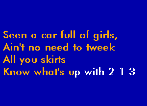 Seen 0 car full of girls,
Ain't no need to iweek

All you skids
Know what's up with 2 1 3