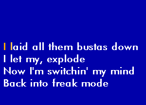 I laid a 1hem busfas down
I let my, explode

Now I'm swifchin' my mind
Back into freak mode