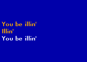 You be illin'

IIIin'

You be illin'