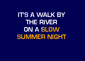 IT'S A WALK BY
THE RIVER
ON A SLOW

SUMMER NIGHT