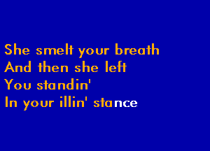 She smelt your breath
And then she left

You standin'
In your illin' stance