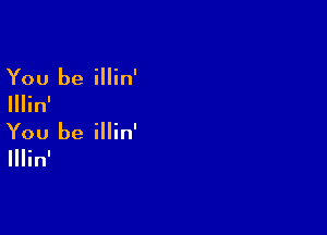 You be illin'

Illin'

You be illin'

Illinl