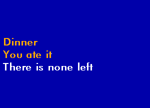 Dinner

You ate it
There is none left