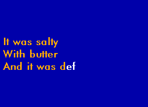 It was salty

With butter
And if was def
