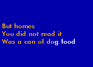 But homes

You did not read it
Was a can of dog food