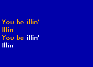 You be illin'

Illin'

You be illin'

Illinl