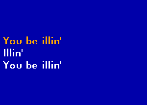 You be illin'

IIIin'

You be illin'