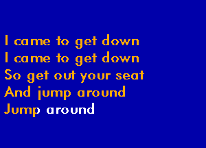 I came to get down
I came to get down

So get out your seat
And iump around
Jump around