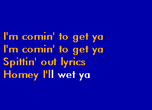 I'm comin' to get ya
I'm comin' to get ya

Spiiiin' out lyrics
Homey I'll wet yo