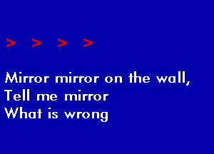 Mirror mirror on ihe wall,
Tell me mirror
What is wrong