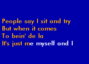 People say I sit and fry
But when it comes

To bein' de la

It's just me myself and I