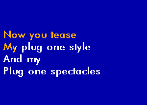 Now you tease
My plug one style

And my

Plug one spectacles