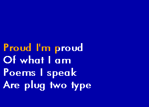 Proud I'm proud

Of what I am

Poems I speak
Are plug two type