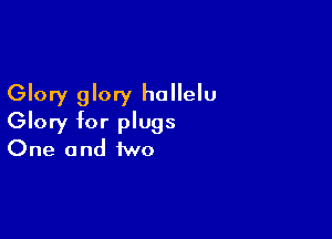 Glory glory hollelu

Glory for plugs
One and two