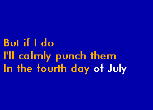 Buiif I do

I'll calmly punch them
In the fourth day of July