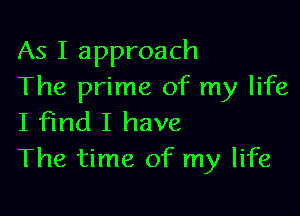As I approach
The prime of my life

I find I have
The time of my life