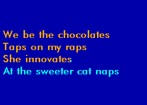 We be the chocolates
Taps on my raps

She innovates
At the sweeter cat no ps