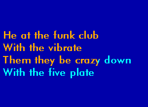 He at the tunk club
With the vibrate

Them they be crazy down
With the five plate