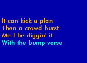 It can kick a plan
Then a crowd burst

Me I be diggin' it
With the bump verse