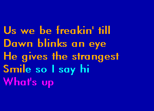 Us we be freakin' 1i
Dawn blinks on eye

He gives the strangest
Smile so I say hi