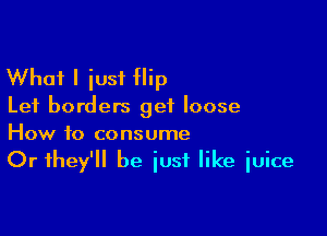 What I just Hip

Lei borders get loose

How to consume
Or they'll be just like juice