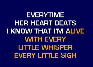EVERYTIME
HER HEART BEATS
I KNOW THAT I'M ALIVE
WITH EVERY
LITI'LE VVHISPER
EVERY LITI'LE SIGH