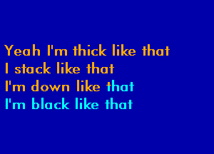 Yeah I'm thick like that
I stack like that

I'm down like that
I'm black like that