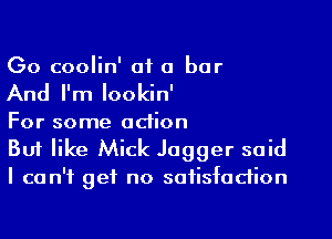 Go coolin' of a bar
And I'm Iookin'
For some action

But like Mick Jagger said

I can't get no satisfaction