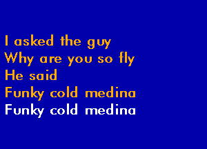 I asked the guy
Why are you so Hy

He said
Funky cold medina
Funky cold medina