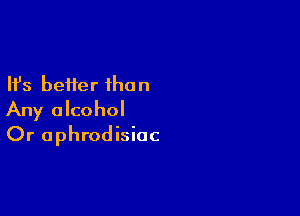 Ifs better the n

Any alcohol
Or aphrodisiac