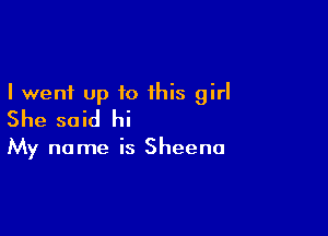 I went up to this girl
She said hi

My name is Sheena