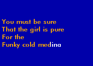 You must be sure
That the girl is pure

Forihe
Funky cold medina