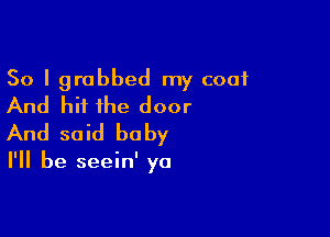 So I grabbed my coat
And hit the door

And said he by

I'll be seein' ya