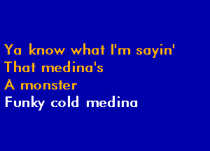 Ya know what I'm sayin'
Thai medina's

A monster

Funky cold medina