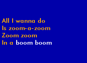 All I wanna do
Is zoom-a-zoom

Zoom zoom
In a boom boom