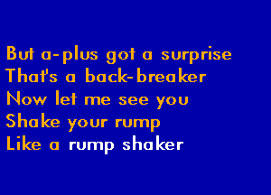 But a-plus got a surprise
Thafs a back-breaker
Now let me see you
Shake your rump

Like a rump shaker