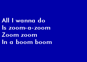 All I wanna do
Is zoom-a-zoom

Zoom zoom
In a boom boom