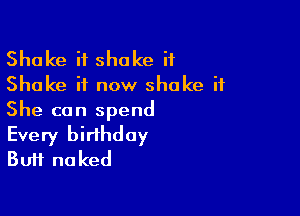 Shake it shake it
Shake it now shake it

She can spend
Every bidhday
Buif naked