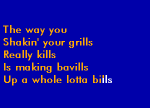 The way you

Shakin' your grills
Really kills

Is making bavills

Up a whole lotto bills
