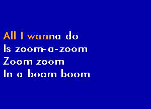 All I wanna do
Is zoom-a-zoom

Zoom zoom
In a boom boom