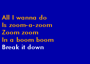 All I wanna do
Is zoom-o-zoom

Zoom zoom
In a boom boom
Break it down