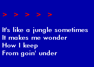 Ifs like a jungle sometimes

It makes me wonder
How I keep

From goin' under