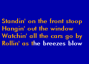 Sfandin' on he front stoop
Hangin' out he window

Wafchin' a he cars go by
Rollin' as he breezes blow