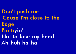 Don't push me
'Cause I'm close 10 the

Edge

I'm fryin'
Not to lose my head
Ah huh ha ha